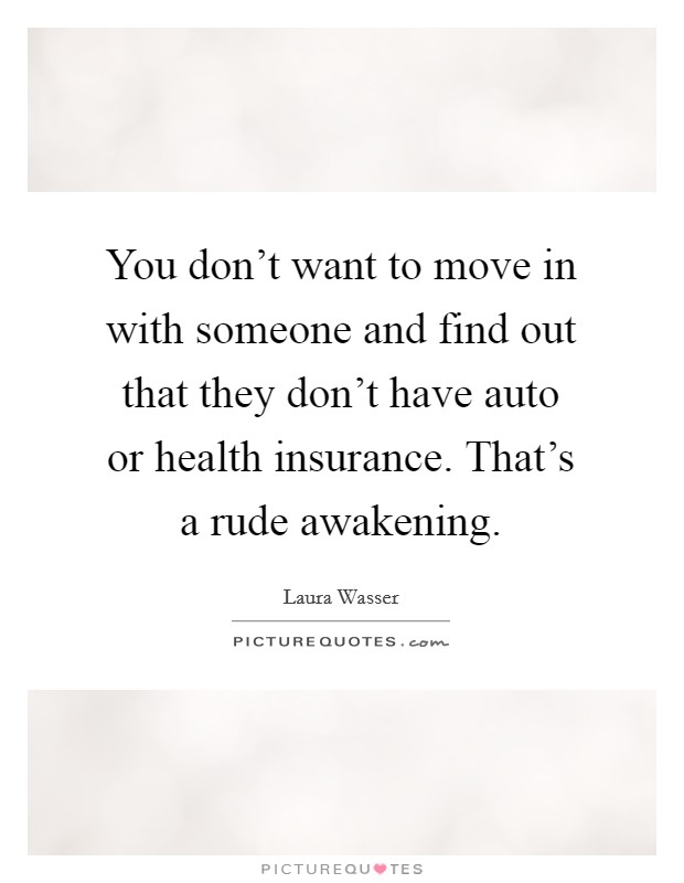 You don't want to move in with someone and find out that they don't have auto or health insurance. That's a rude awakening. Picture Quote #1