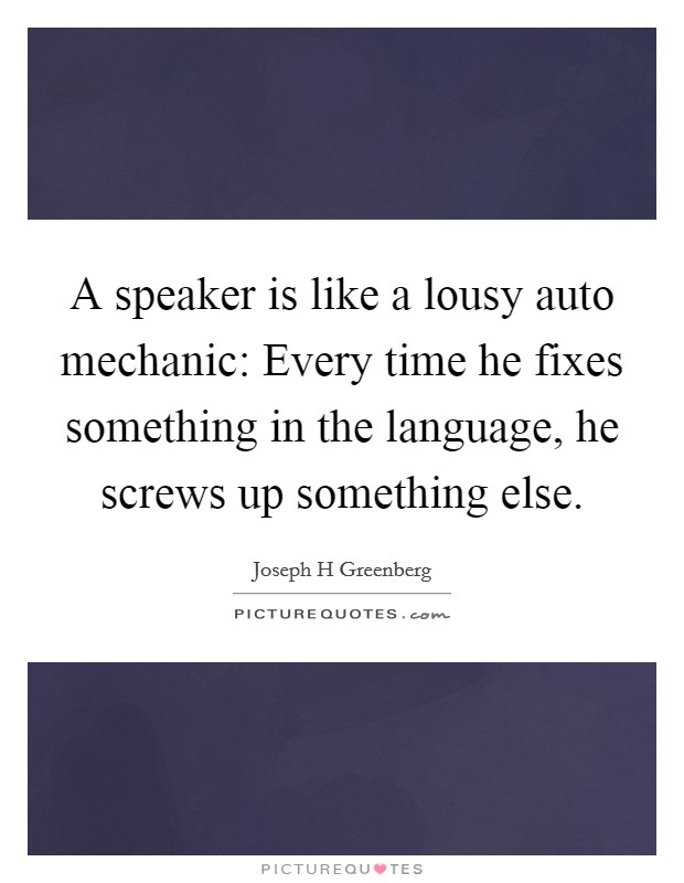 A speaker is like a lousy auto mechanic: Every time he fixes something in the language, he screws up something else. Picture Quote #1