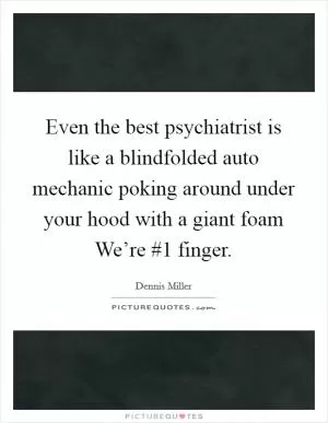 Even the best psychiatrist is like a blindfolded auto mechanic poking around under your hood with a giant foam We’re #1 finger Picture Quote #1