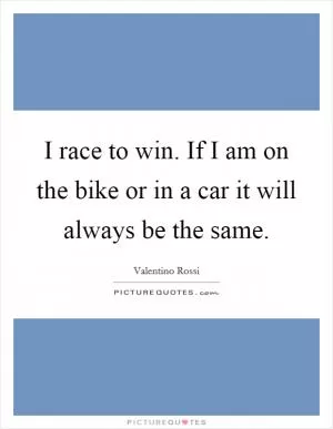 I race to win. If I am on the bike or in a car it will always be the same Picture Quote #1