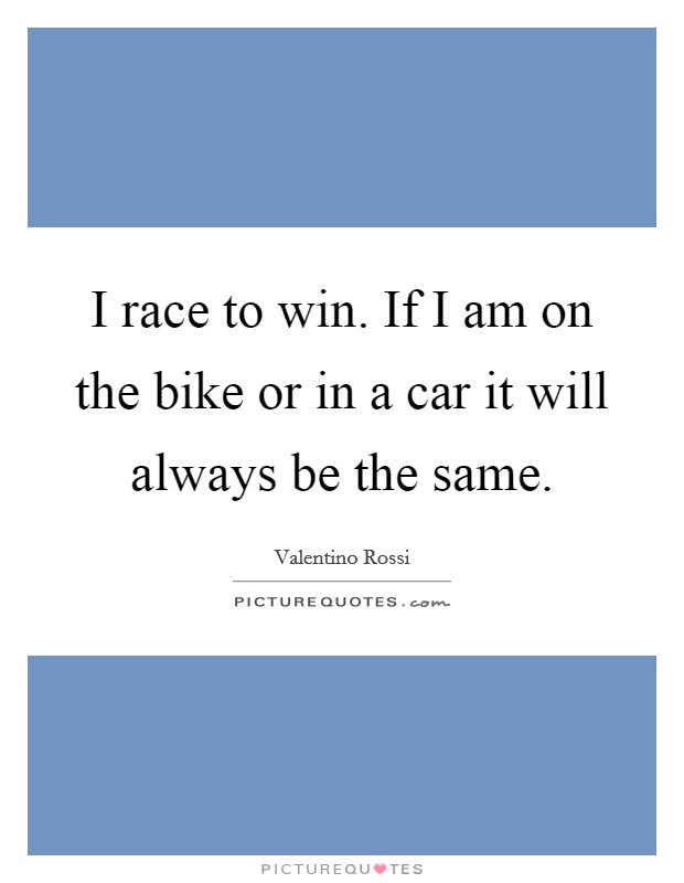 I race to win. If I am on the bike or in a car it will always be the same. Picture Quote #1