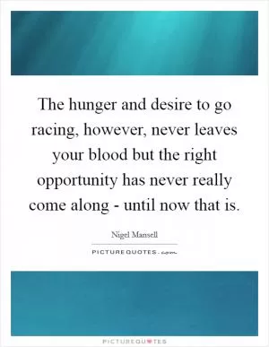 The hunger and desire to go racing, however, never leaves your blood but the right opportunity has never really come along - until now that is Picture Quote #1