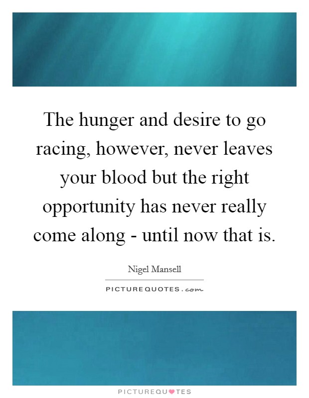 The hunger and desire to go racing, however, never leaves your blood but the right opportunity has never really come along - until now that is. Picture Quote #1