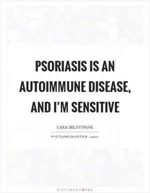 Psoriasis is an autoimmune disease, and I’m sensitive Picture Quote #1