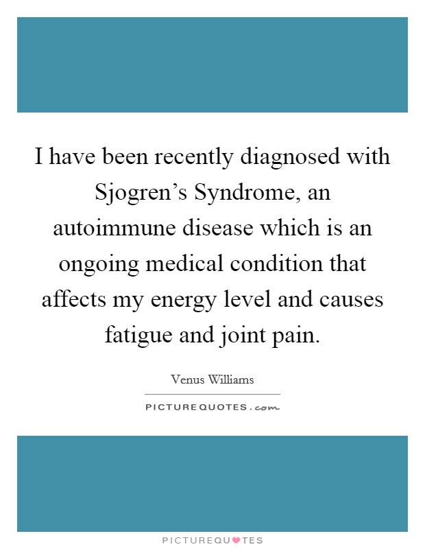 I have been recently diagnosed with Sjogren's Syndrome, an autoimmune disease which is an ongoing medical condition that affects my energy level and causes fatigue and joint pain. Picture Quote #1