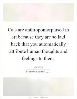 Cats are anthropomorphised in art because they are so laid back that you automatically attribute human thoughts and feelings to them Picture Quote #1