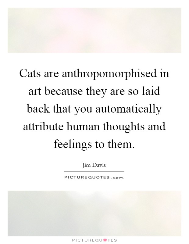 Cats are anthropomorphised in art because they are so laid back that you automatically attribute human thoughts and feelings to them. Picture Quote #1