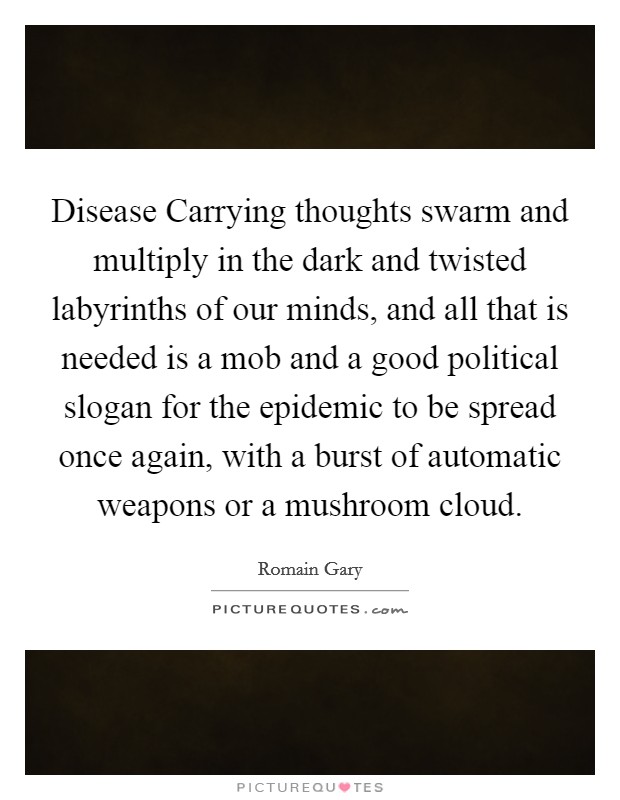 Disease Carrying thoughts swarm and multiply in the dark and twisted labyrinths of our minds, and all that is needed is a mob and a good political slogan for the epidemic to be spread once again, with a burst of automatic weapons or a mushroom cloud. Picture Quote #1