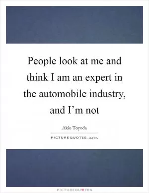 People look at me and think I am an expert in the automobile industry, and I’m not Picture Quote #1