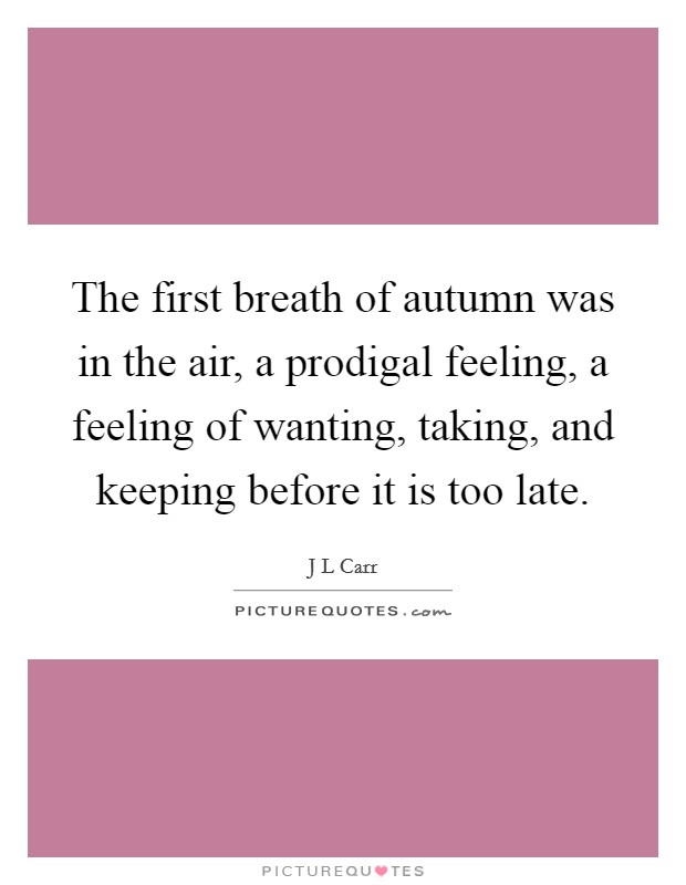 The first breath of autumn was in the air, a prodigal feeling, a feeling of wanting, taking, and keeping before it is too late. Picture Quote #1