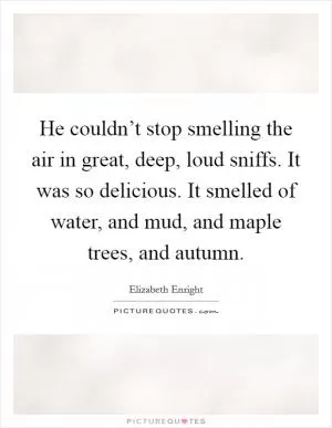 He couldn’t stop smelling the air in great, deep, loud sniffs. It was so delicious. It smelled of water, and mud, and maple trees, and autumn Picture Quote #1