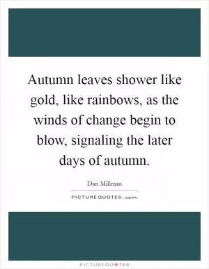 Autumn leaves shower like gold, like rainbows, as the winds of change begin to blow, signaling the later days of autumn Picture Quote #1