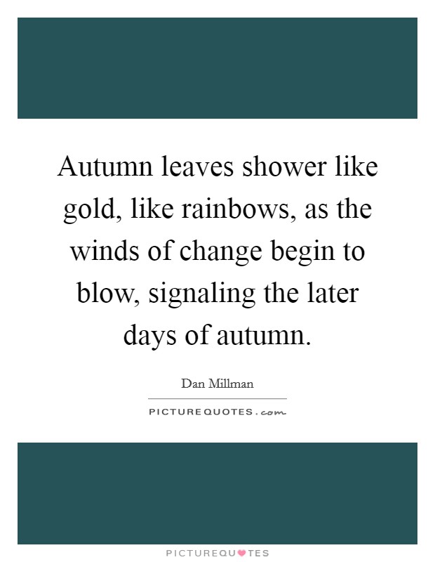 Autumn leaves shower like gold, like rainbows, as the winds of change begin to blow, signaling the later days of autumn. Picture Quote #1