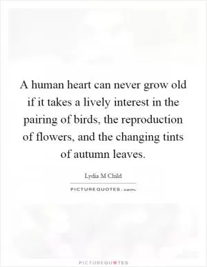 A human heart can never grow old if it takes a lively interest in the pairing of birds, the reproduction of flowers, and the changing tints of autumn leaves Picture Quote #1
