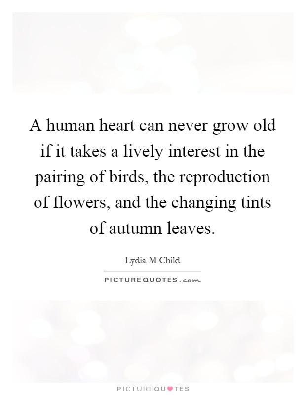A human heart can never grow old if it takes a lively interest in the pairing of birds, the reproduction of flowers, and the changing tints of autumn leaves. Picture Quote #1