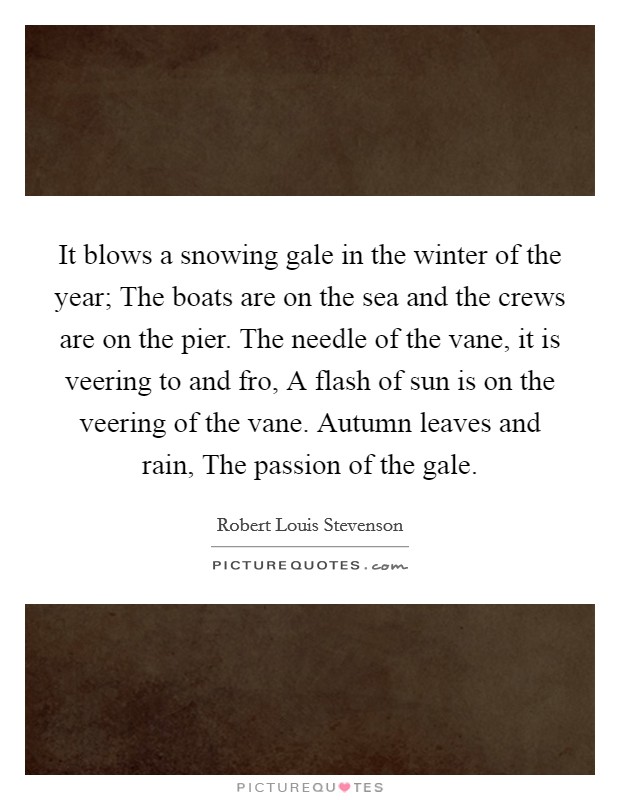 It blows a snowing gale in the winter of the year; The boats are on the sea and the crews are on the pier. The needle of the vane, it is veering to and fro, A flash of sun is on the veering of the vane. Autumn leaves and rain, The passion of the gale. Picture Quote #1