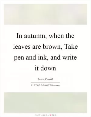 In autumn, when the leaves are brown, Take pen and ink, and write it down Picture Quote #1