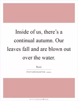 Inside of us, there’s a continual autumn. Our leaves fall and are blown out over the water Picture Quote #1