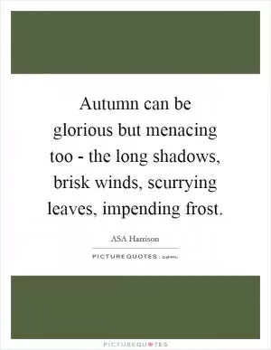 Autumn can be glorious but menacing too - the long shadows, brisk winds, scurrying leaves, impending frost Picture Quote #1