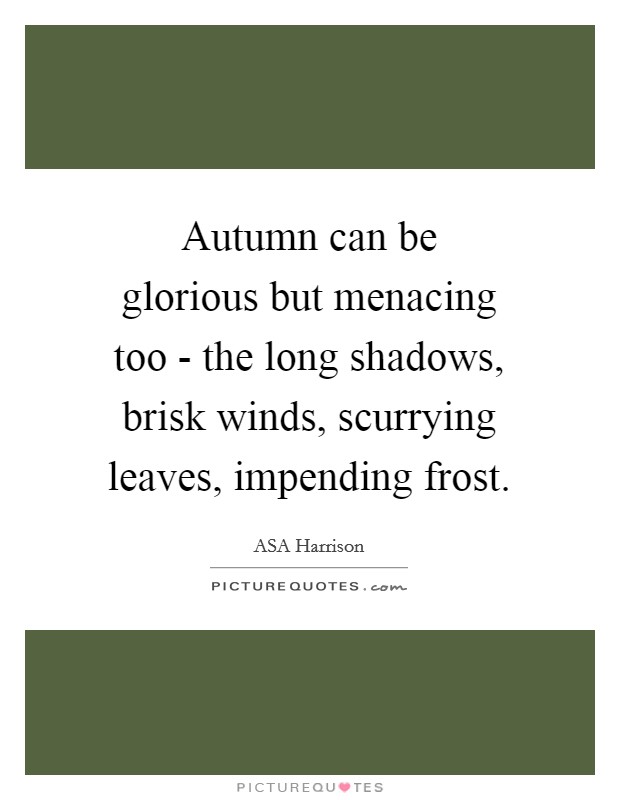 Autumn can be glorious but menacing too - the long shadows, brisk winds, scurrying leaves, impending frost. Picture Quote #1