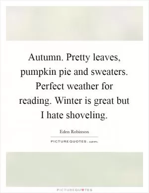 Autumn. Pretty leaves, pumpkin pie and sweaters. Perfect weather for reading. Winter is great but I hate shoveling Picture Quote #1