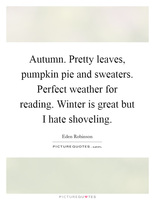 Autumn. Pretty leaves, pumpkin pie and sweaters. Perfect weather for reading. Winter is great but I hate shoveling. Picture Quote #1