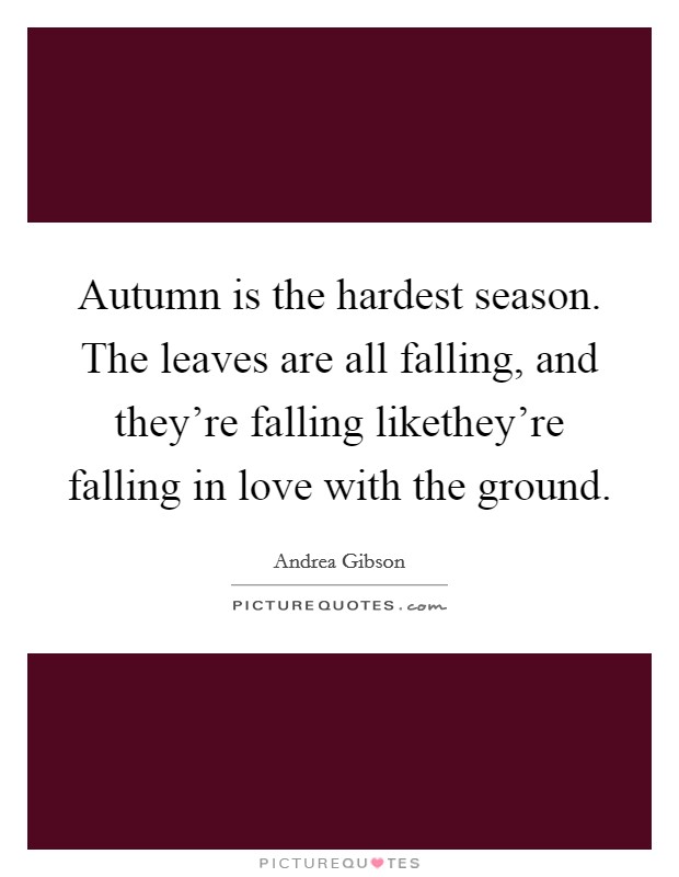 Autumn is the hardest season. The leaves are all falling, and they're falling likethey're falling in love with the ground. Picture Quote #1
