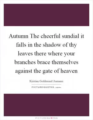 Autumn The cheerful sundial it falls in the shadow of thy leaves there where your branches brace themselves against the gate of heaven Picture Quote #1