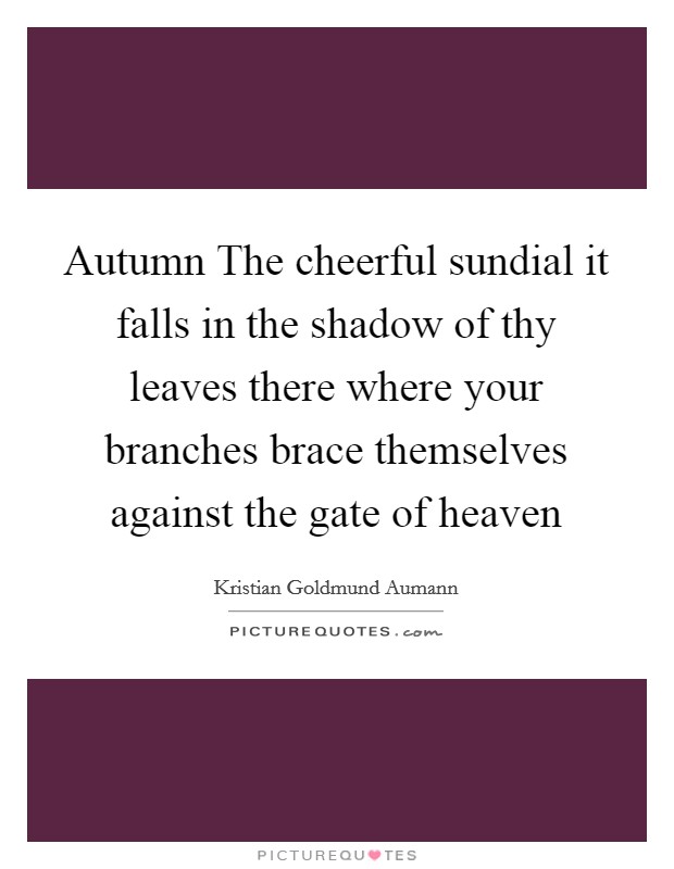 Autumn The cheerful sundial it falls in the shadow of thy leaves there where your branches brace themselves against the gate of heaven Picture Quote #1