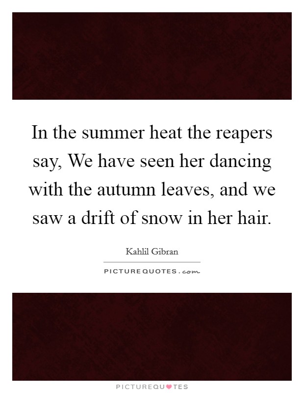 In the summer heat the reapers say, We have seen her dancing with the autumn leaves, and we saw a drift of snow in her hair. Picture Quote #1