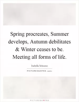 Spring procreates, Summer develops, Autumn debilitates and Winter ceases to be. Meeting all forms of life Picture Quote #1