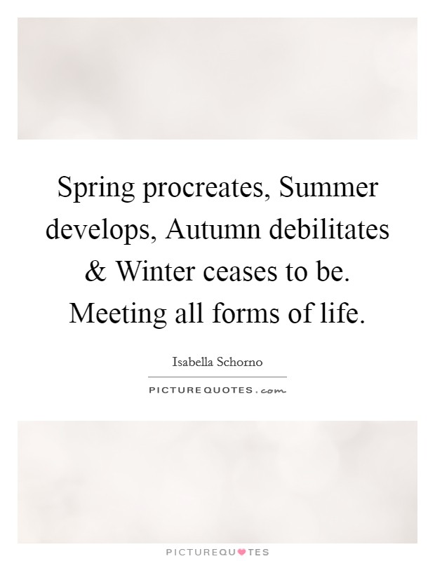 Spring procreates, Summer develops, Autumn debilitates and Winter ceases to be. Meeting all forms of life. Picture Quote #1