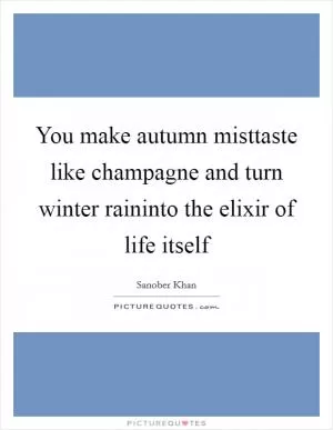 You make autumn misttaste like champagne and turn winter raininto the elixir of life itself Picture Quote #1