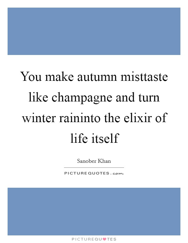 You make autumn misttaste like champagne and turn winter raininto the elixir of life itself Picture Quote #1