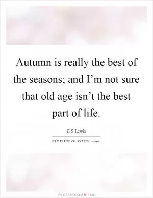 Autumn is really the best of the seasons; and I’m not sure that old age isn’t the best part of life Picture Quote #1