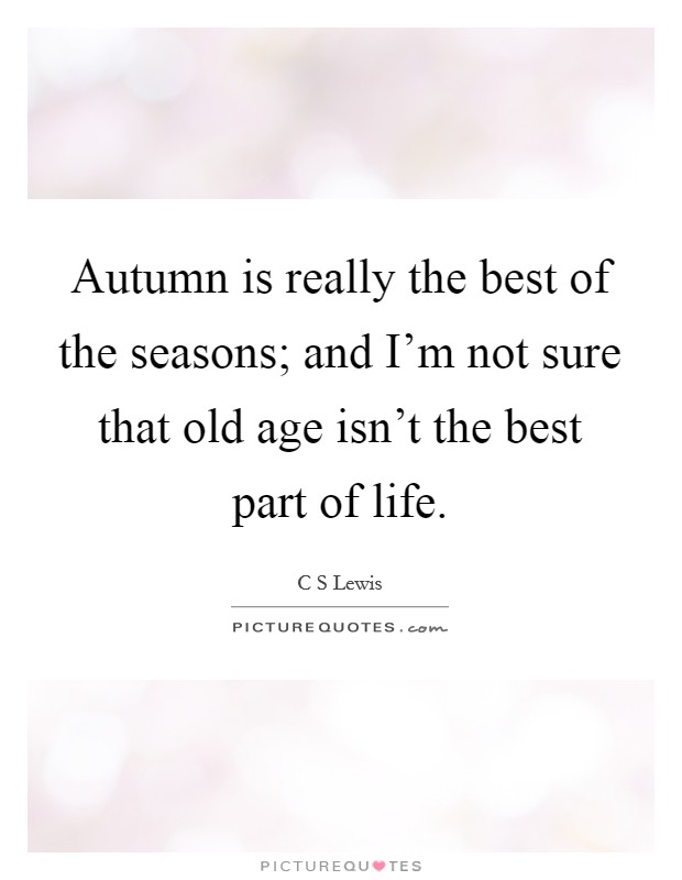 Autumn is really the best of the seasons; and I'm not sure that old age isn't the best part of life. Picture Quote #1