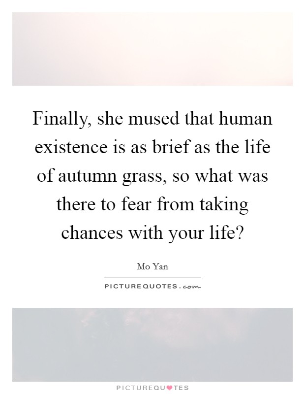Finally, she mused that human existence is as brief as the life of autumn grass, so what was there to fear from taking chances with your life? Picture Quote #1