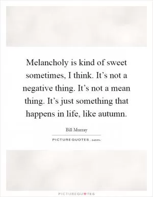 Melancholy is kind of sweet sometimes, I think. It’s not a negative thing. It’s not a mean thing. It’s just something that happens in life, like autumn Picture Quote #1