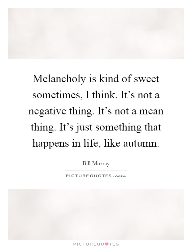 Melancholy is kind of sweet sometimes, I think. It's not a negative thing. It's not a mean thing. It's just something that happens in life, like autumn. Picture Quote #1