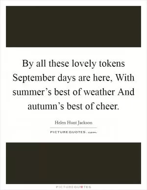 By all these lovely tokens September days are here, With summer’s best of weather And autumn’s best of cheer Picture Quote #1