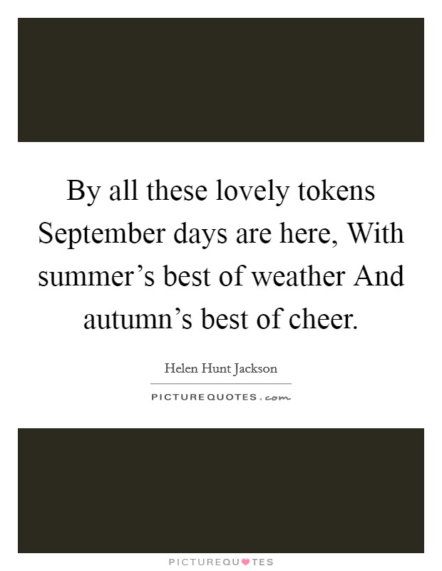 By all these lovely tokens September days are here, With summer's best of weather And autumn's best of cheer. Picture Quote #1