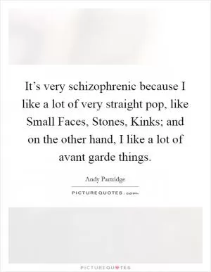 It’s very schizophrenic because I like a lot of very straight pop, like Small Faces, Stones, Kinks; and on the other hand, I like a lot of avant garde things Picture Quote #1