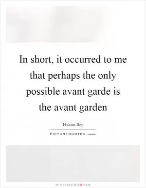 In short, it occurred to me that perhaps the only possible avant garde is the avant garden Picture Quote #1