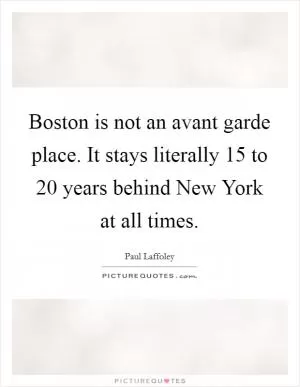 Boston is not an avant garde place. It stays literally 15 to 20 years behind New York at all times Picture Quote #1