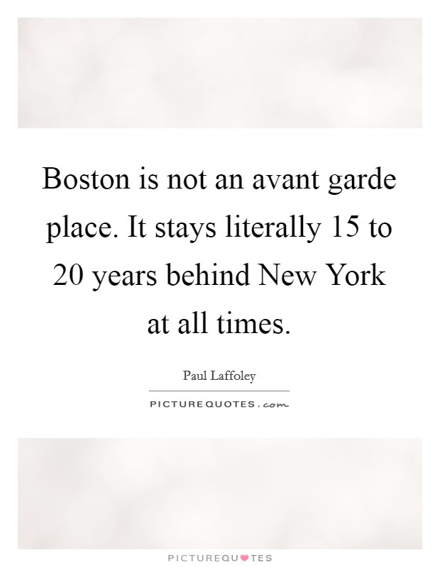 Boston is not an avant garde place. It stays literally 15 to 20 years behind New York at all times. Picture Quote #1