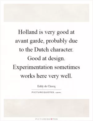 Holland is very good at avant garde, probably due to the Dutch character. Good at design. Experimentation sometimes works here very well Picture Quote #1