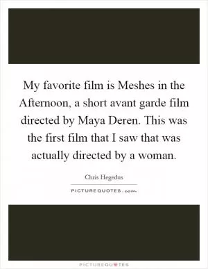 My favorite film is Meshes in the Afternoon, a short avant garde film directed by Maya Deren. This was the first film that I saw that was actually directed by a woman Picture Quote #1