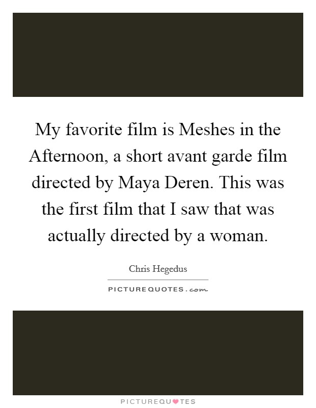 My favorite film is Meshes in the Afternoon, a short avant garde film directed by Maya Deren. This was the first film that I saw that was actually directed by a woman. Picture Quote #1