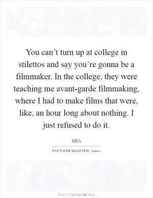 You can’t turn up at college in stilettos and say you’re gonna be a filmmaker. In the college, they were teaching me avant-garde filmmaking, where I had to make films that were, like, an hour long about nothing. I just refused to do it Picture Quote #1