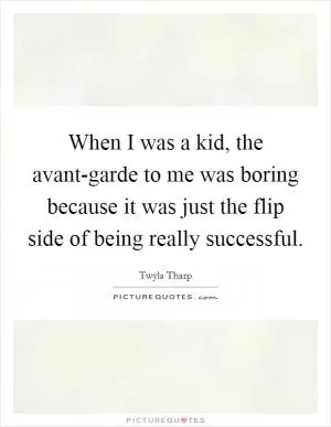 When I was a kid, the avant-garde to me was boring because it was just the flip side of being really successful Picture Quote #1